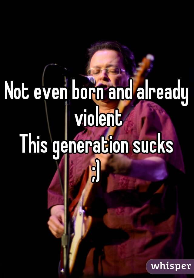 Not even born and already violent
This generation sucks
;)