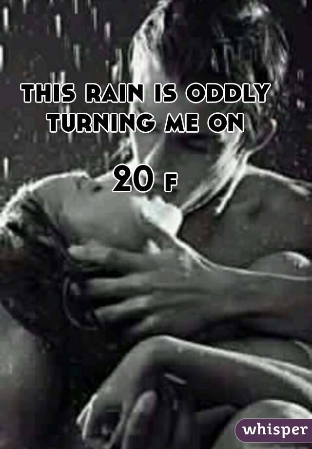 this rain is oddly turning me on 

20 f