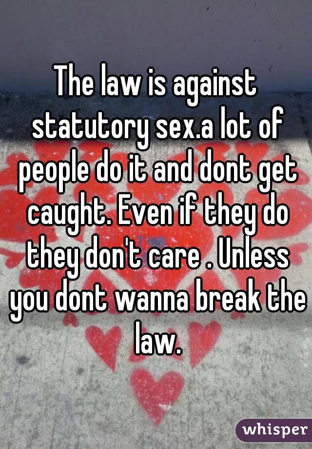 The law is against statutory sex.a lot of people do it and dont get caught. Even if they do they don't care . Unless you dont wanna break the law.