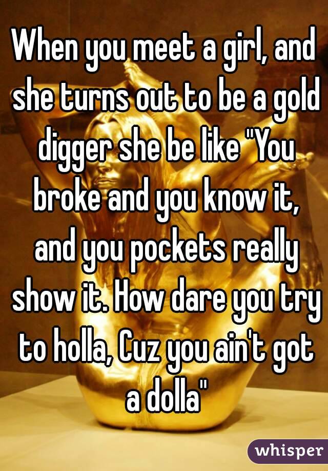 When you meet a girl, and she turns out to be a gold digger she be like "You broke and you know it, and you pockets really show it. How dare you try to holla, Cuz you ain't got a dolla"
