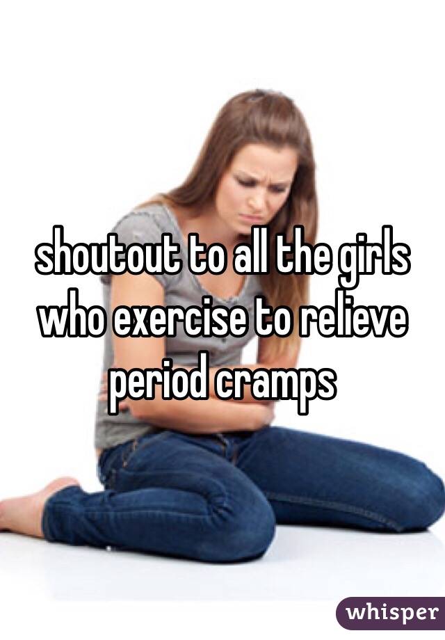 shoutout to all the girls who exercise to relieve period cramps