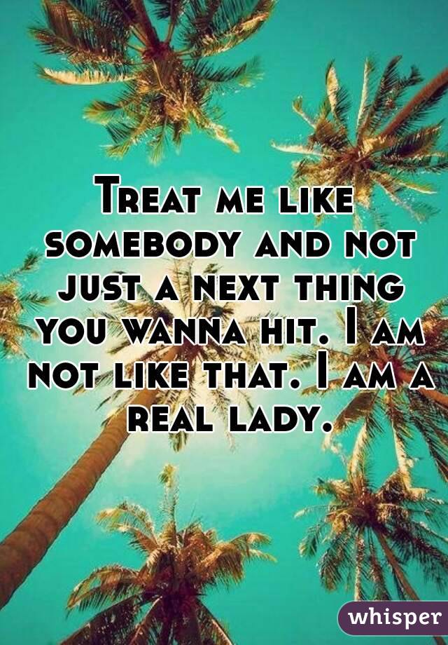 Treat me like somebody and not just a next thing you wanna hit. I am not like that. I am a real lady.