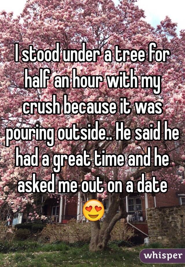 I stood under a tree for half an hour with my crush because it was pouring outside.. He said he had a great time and he asked me out on a date 😍