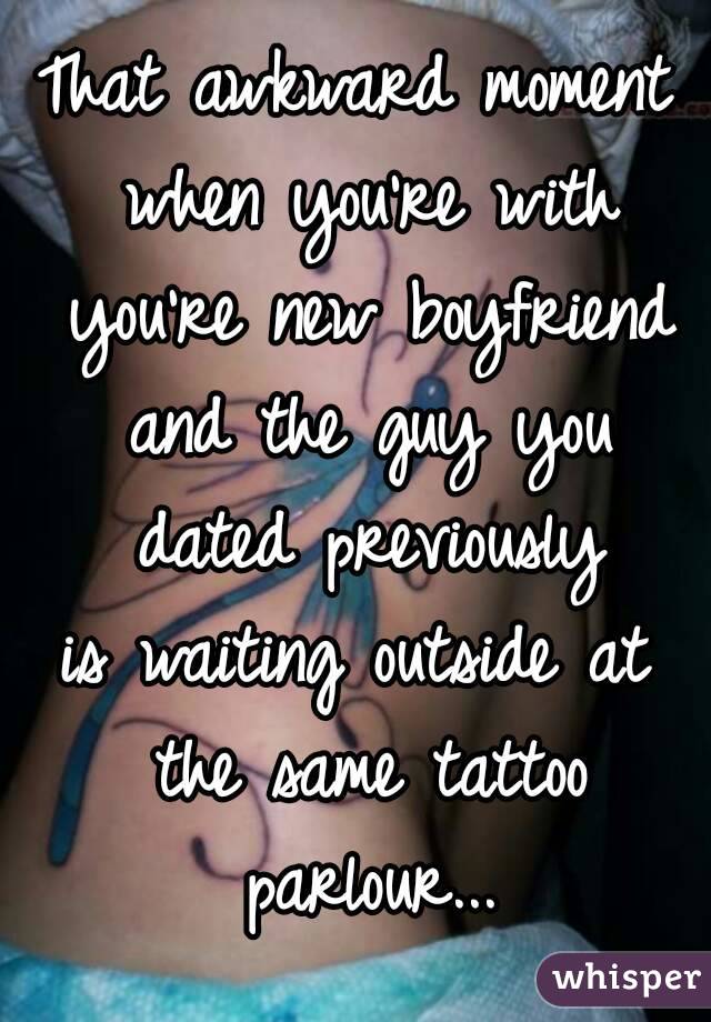 That awkward moment when you're with you're new boyfriend and the guy you dated previously
is waiting outside at the same tattoo parlour...