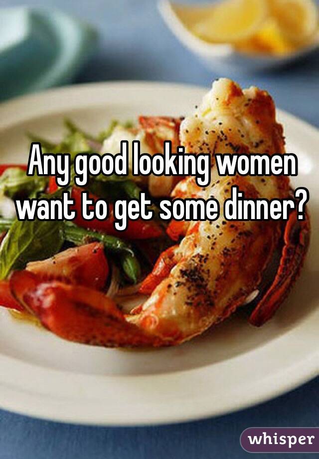 Any good looking women want to get some dinner?
