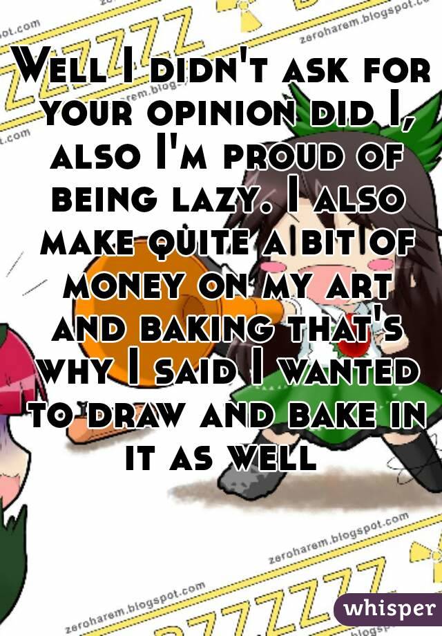 Well I didn't ask for your opinion did I, also I'm proud of being lazy. I also make quite a bit of money on my art and baking that's why I said I wanted to draw and bake in it as well 