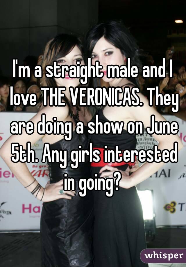 I'm a straight male and I love THE VERONICAS. They are doing a show on June 5th. Any girls interested in going? 