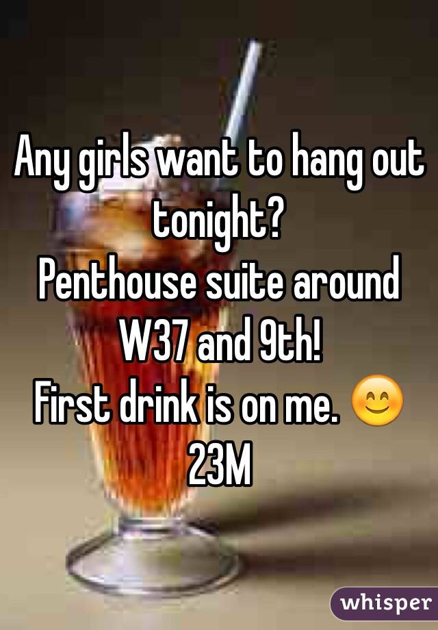 Any girls want to hang out tonight? 
Penthouse suite around W37 and 9th! 
First drink is on me. 😊
23M
