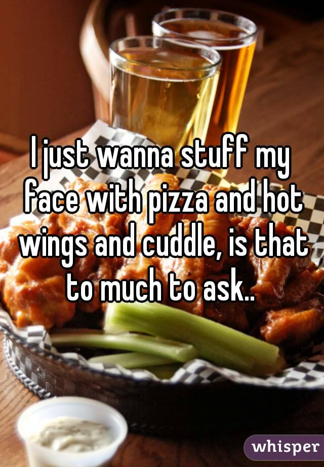I just wanna stuff my face with pizza and hot wings and cuddle, is that to much to ask.. 