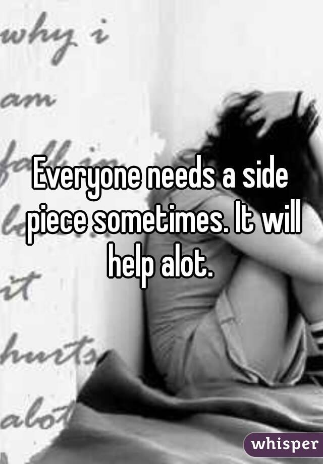 Everyone needs a side piece sometimes. It will help alot. 