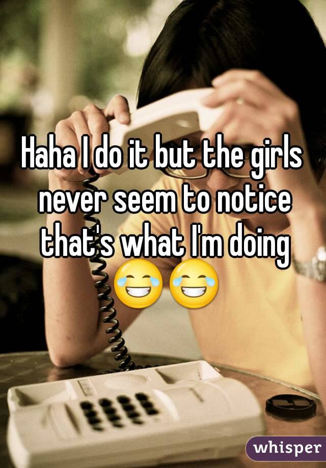 Haha I do it but the girls never seem to notice that's what I'm doing 😂😂