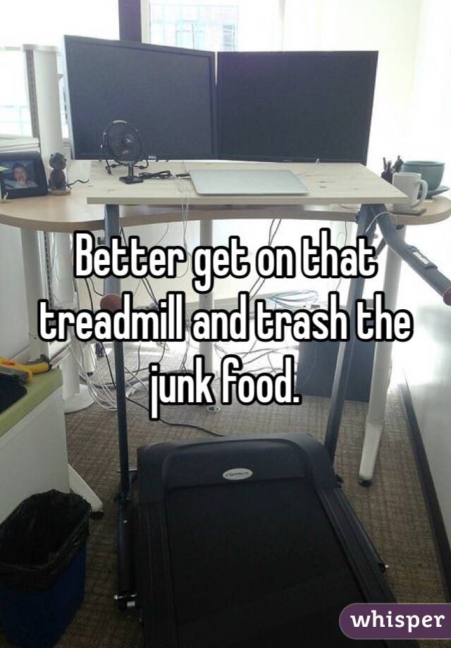 Better get on that treadmill and trash the junk food. 