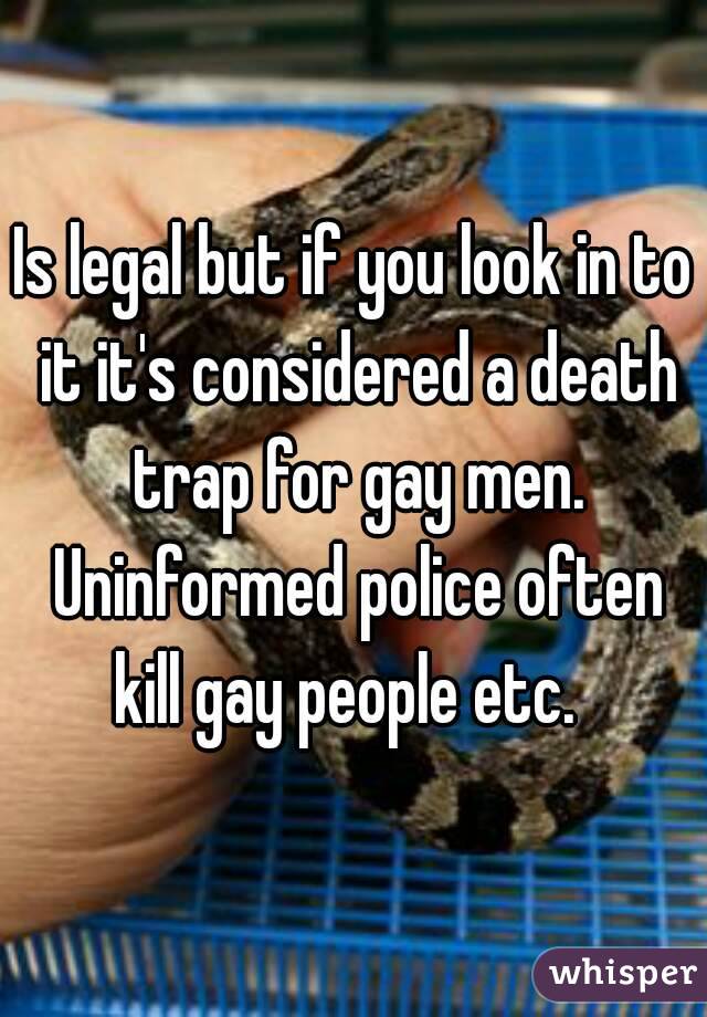 Is legal but if you look in to it it's considered a death trap for gay men. Uninformed police often kill gay people etc.  