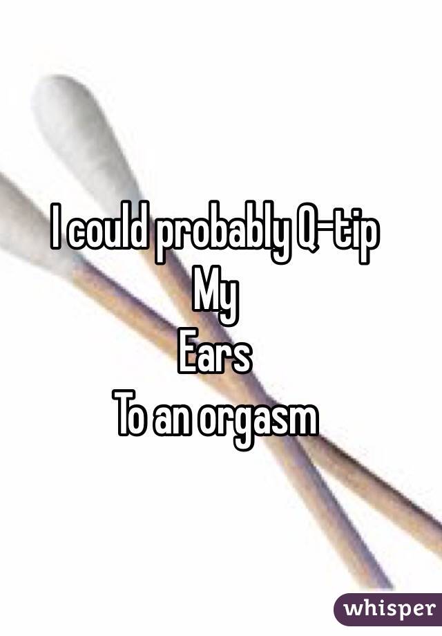 I could probably Q-tip 
My 
Ears
To an orgasm 
