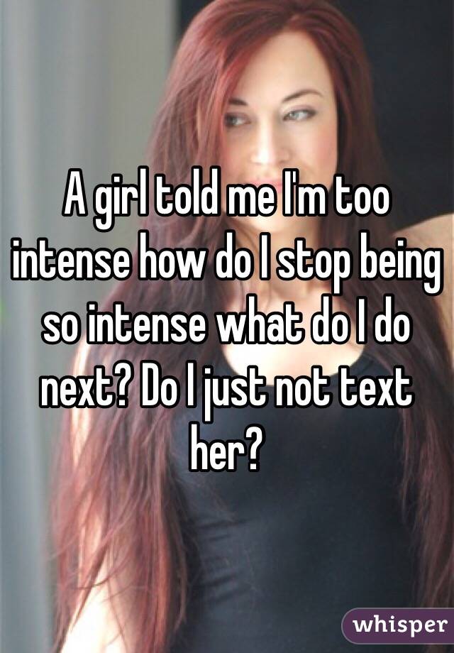 A girl told me I'm too intense how do I stop being so intense what do I do next? Do I just not text her?