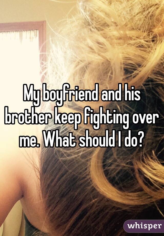 My boyfriend and his brother keep fighting over me. What should I do?