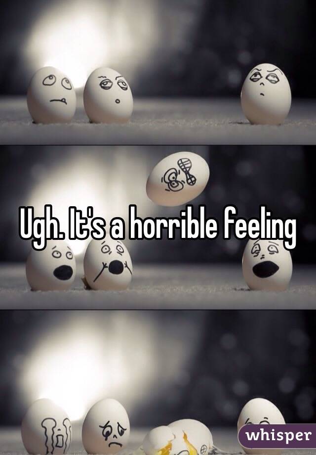 Ugh. It's a horrible feeling 