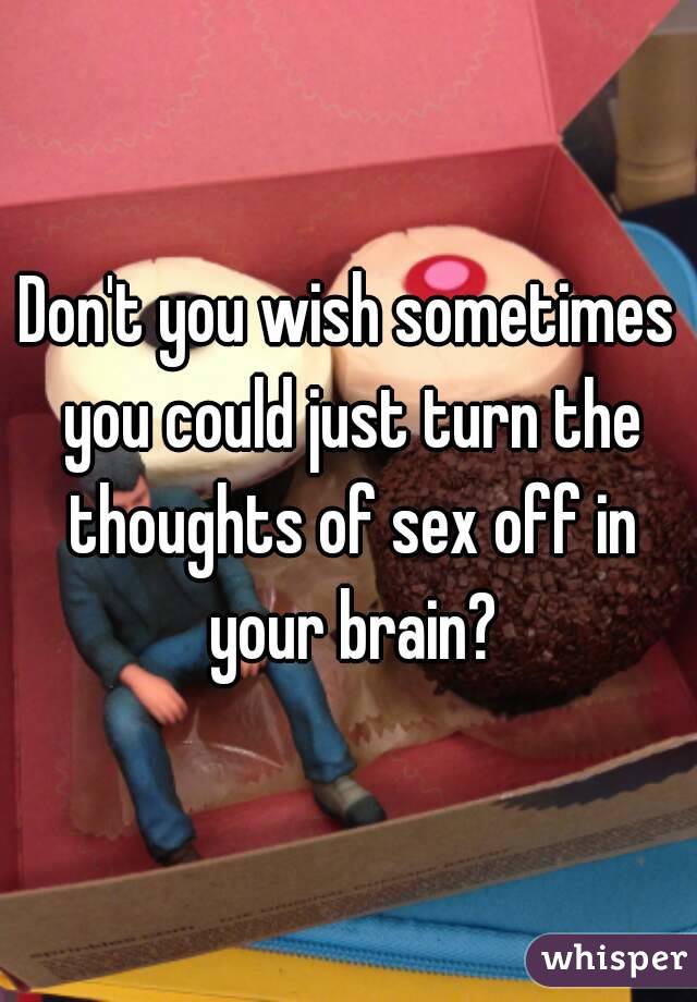 Don't you wish sometimes you could just turn the thoughts of sex off in your brain?
