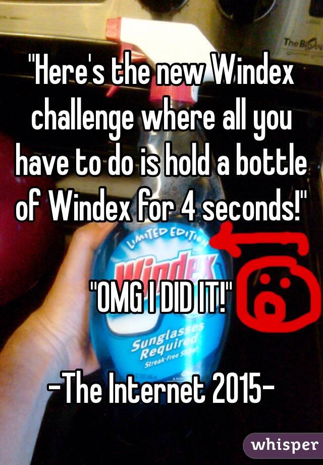 "Here's the new Windex challenge where all you have to do is hold a bottle of Windex for 4 seconds!"

"OMG I DID IT!" 

-The Internet 2015-