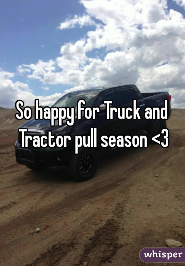So happy for Truck and Tractor pull season <3