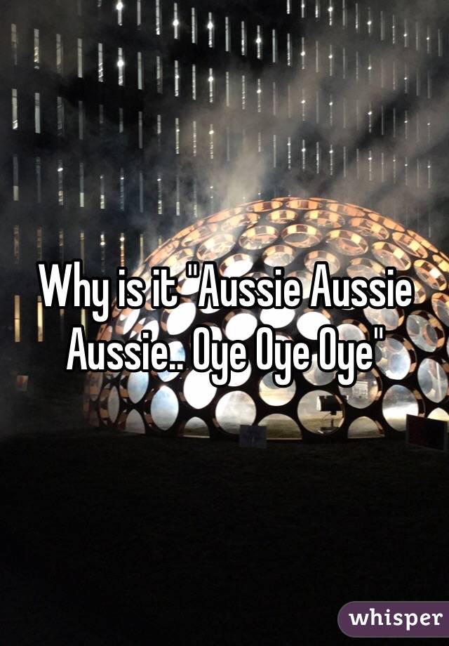 Why is it "Aussie Aussie Aussie.. Oye Oye Oye"