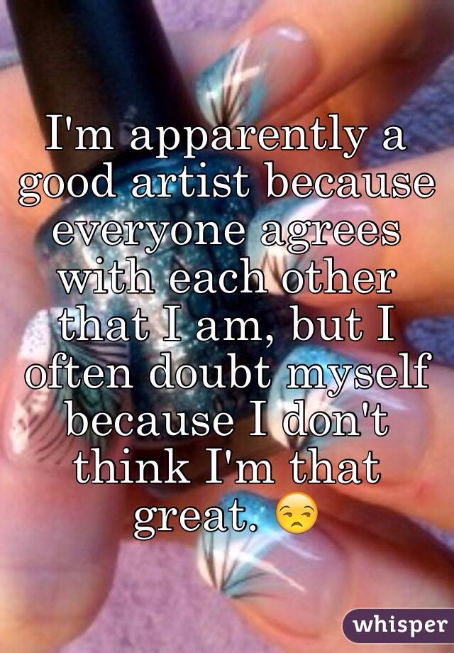 I'm apparently a good artist because everyone agrees with each other that I am, but I often doubt myself because I don't think I'm that great. 😒
