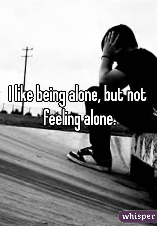 I like being alone, but not feeling alone.