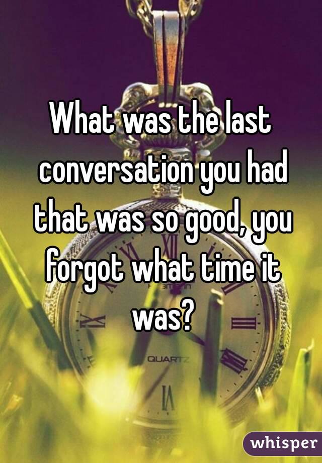 What was the last conversation you had that was so good, you forgot what time it was?