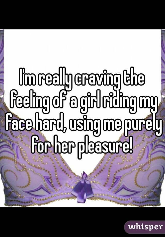 I'm really craving the feeling of a girl riding my face hard, using me purely for her pleasure! 