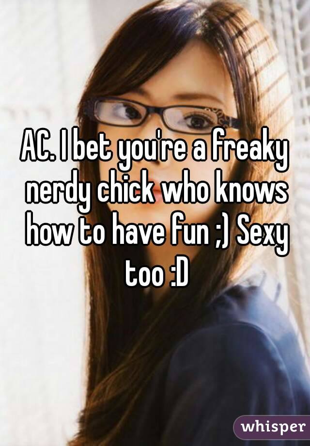 AC. I bet you're a freaky nerdy chick who knows how to have fun ;) Sexy too :D
