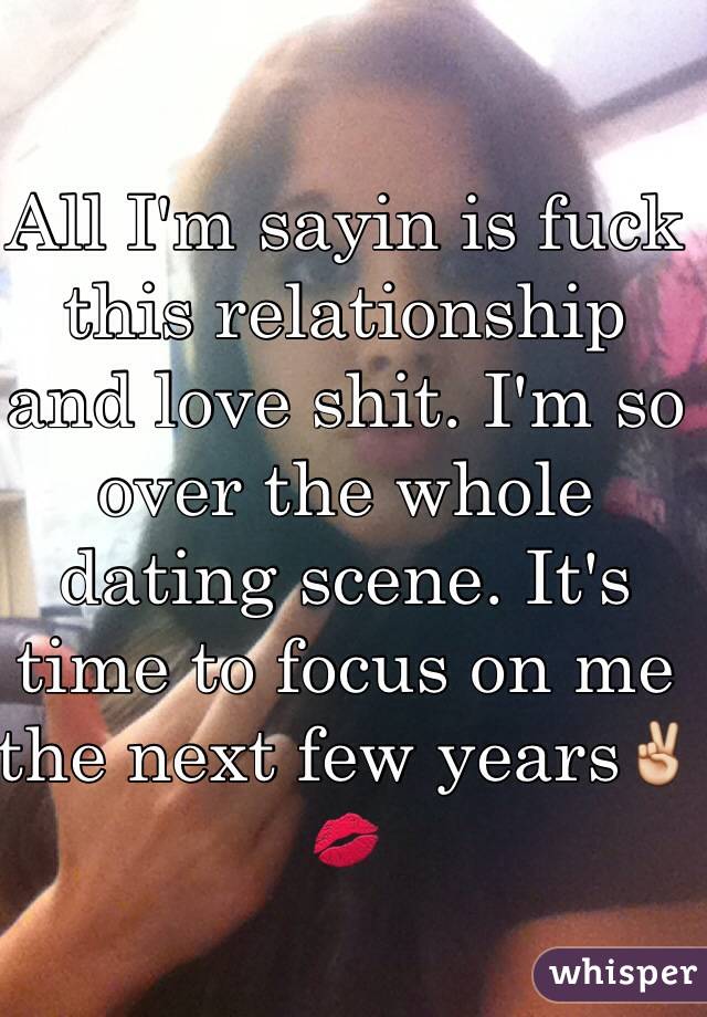 All I'm sayin is fuck this relationship and love shit. I'm so over the whole dating scene. It's time to focus on me the next few years✌️💋