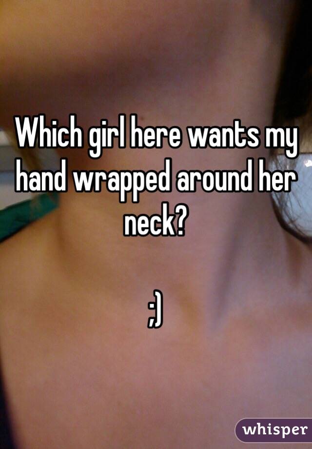 Which girl here wants my hand wrapped around her neck? 

;)