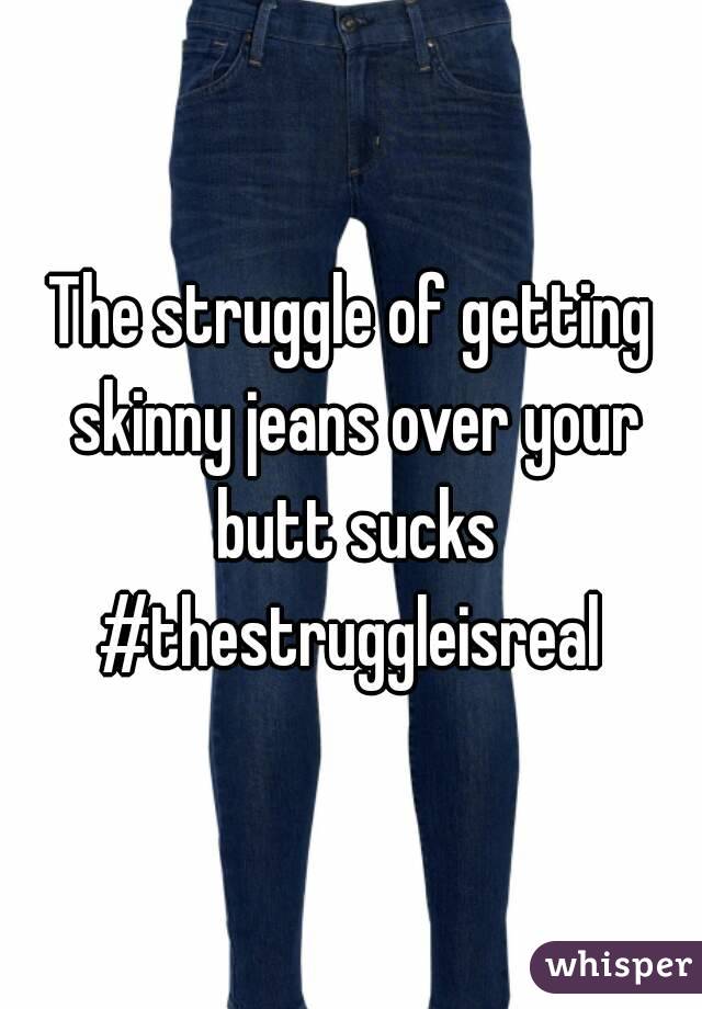 The struggle of getting skinny jeans over your butt sucks
#thestruggleisreal