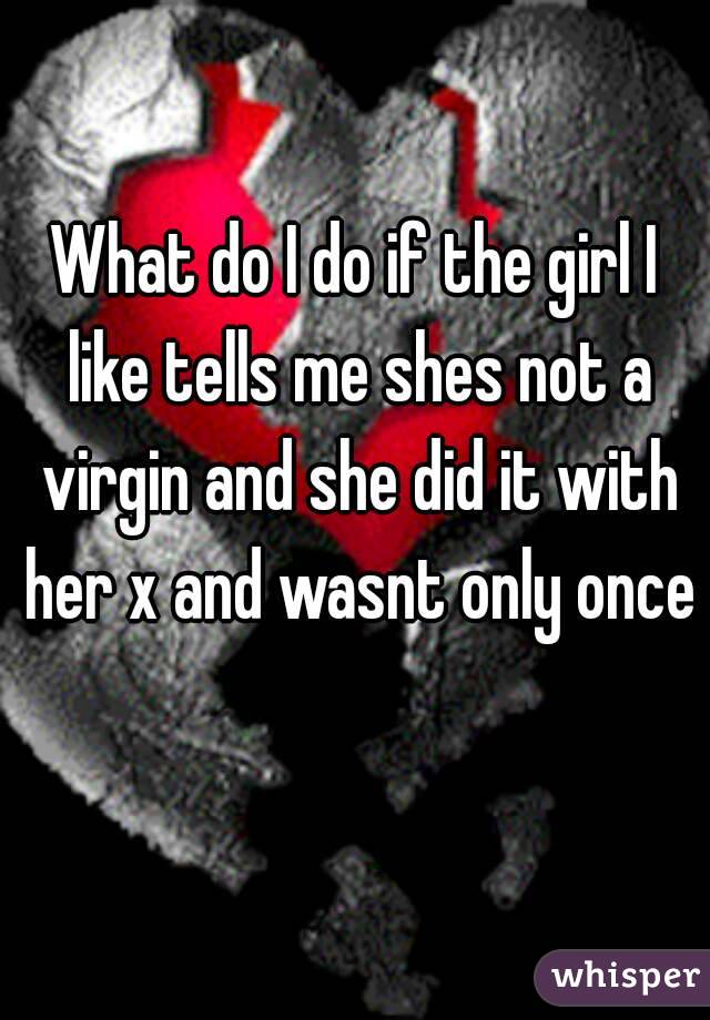 What do I do if the girl I like tells me shes not a virgin and she did it with her x and wasnt only once 