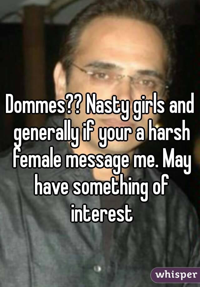 Dommes?? Nasty girls and generally if your a harsh female message me. May have something of interest