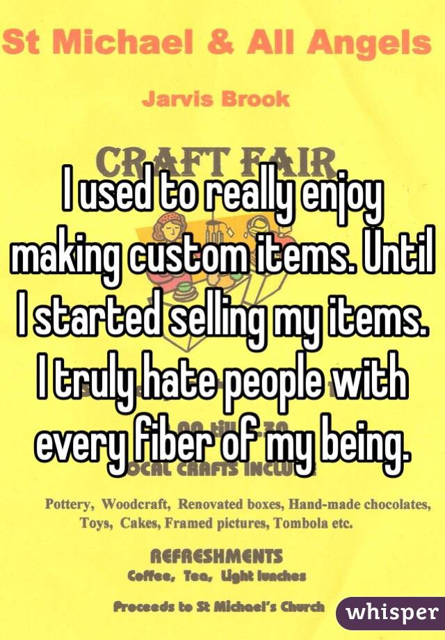 I used to really enjoy making custom items. Until I started selling my items. I truly hate people with every fiber of my being. 