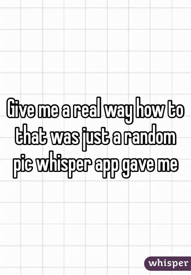 Give me a real way how to that was just a random pic whisper app gave me