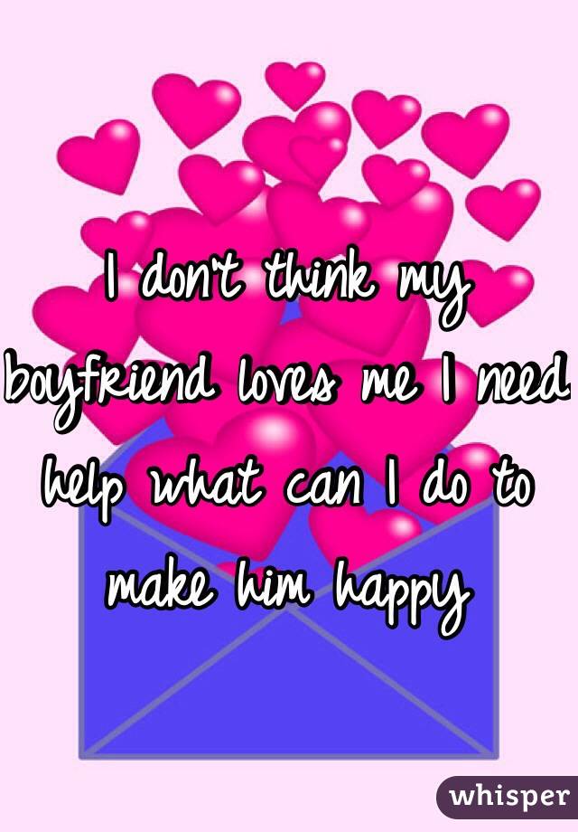 I don't think my boyfriend loves me I need help what can I do to make him happy