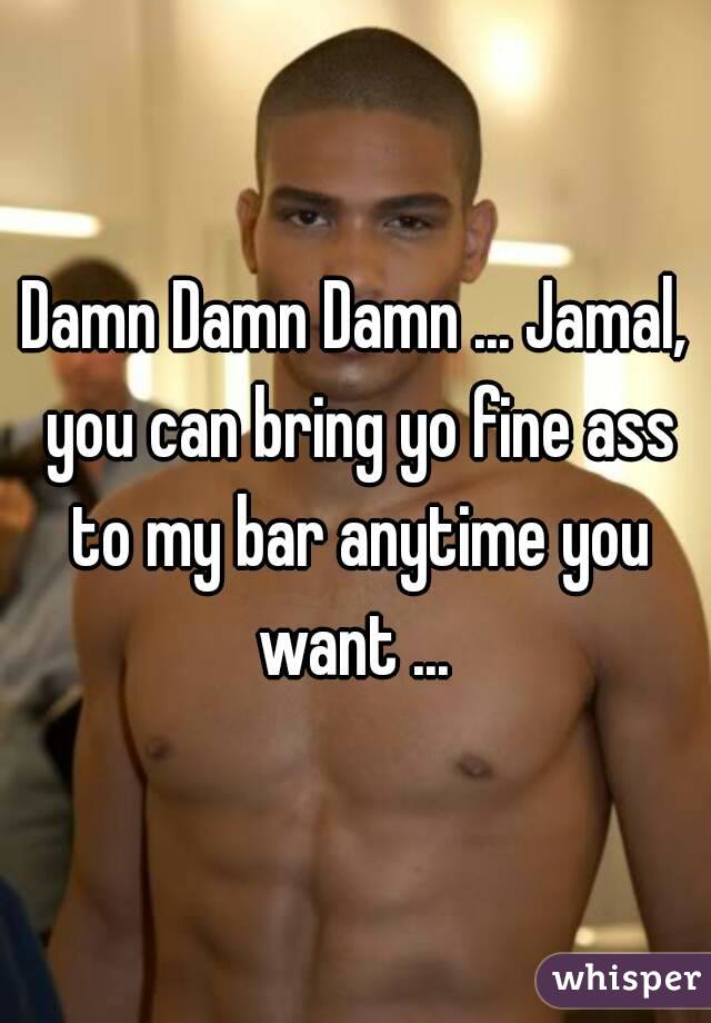 Damn Damn Damn ... Jamal, you can bring yo fine ass to my bar anytime you want ... 