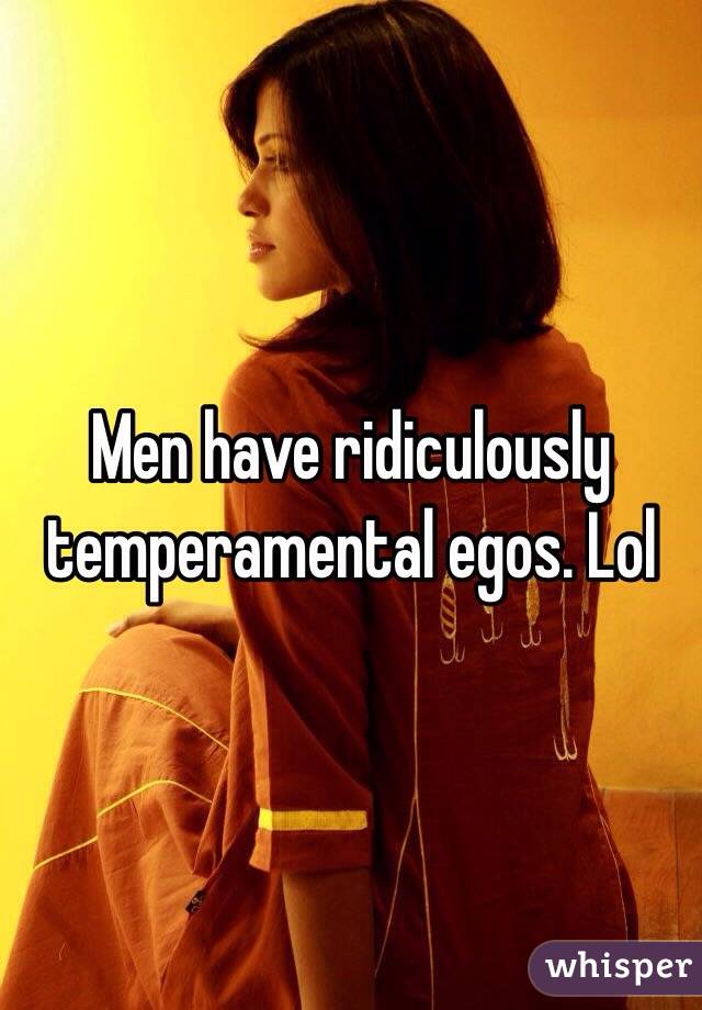 Men have ridiculously temperamental egos. Lol