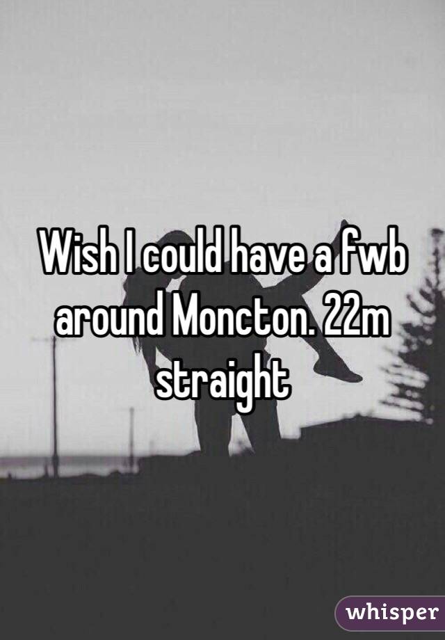 Wish I could have a fwb around Moncton. 22m straight 