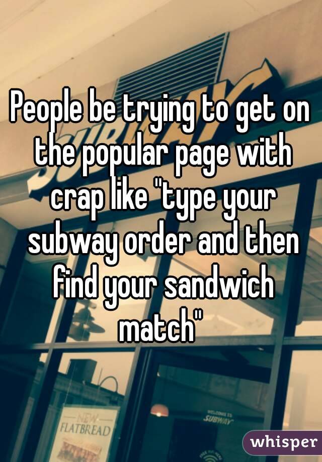 People be trying to get on the popular page with crap like "type your subway order and then find your sandwich match" 