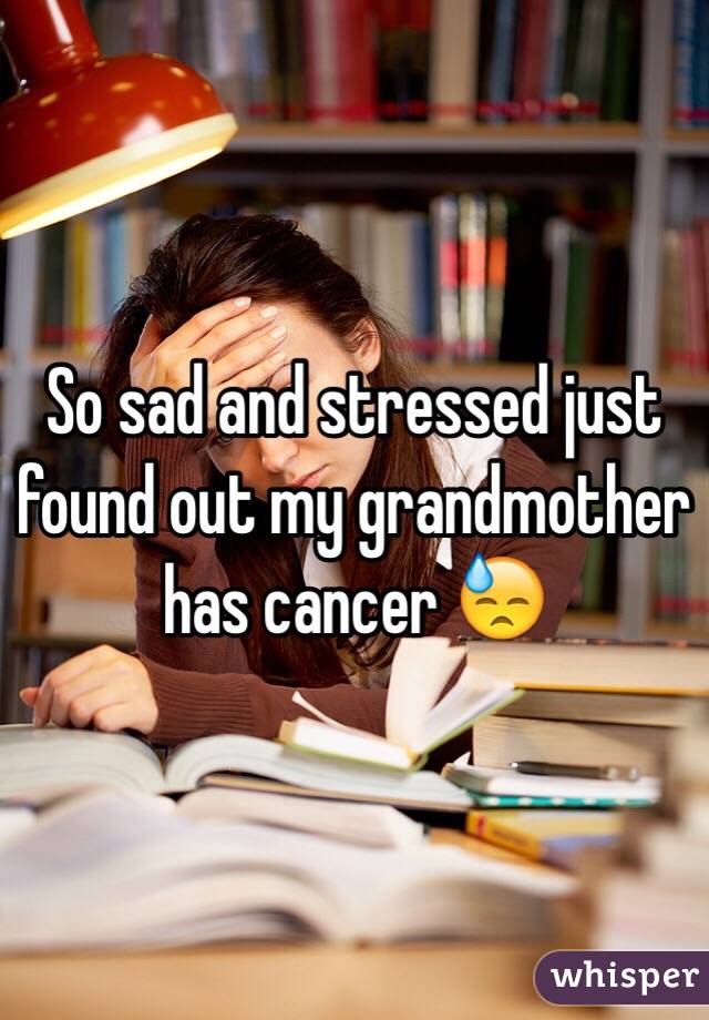 So sad and stressed just found out my grandmother has cancer 😓