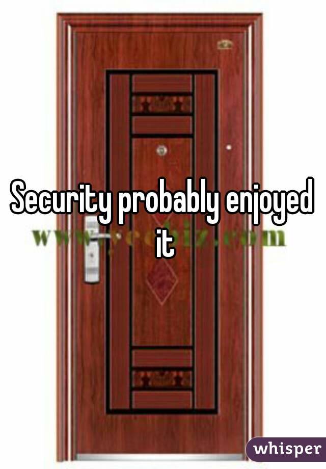 Security probably enjoyed it
