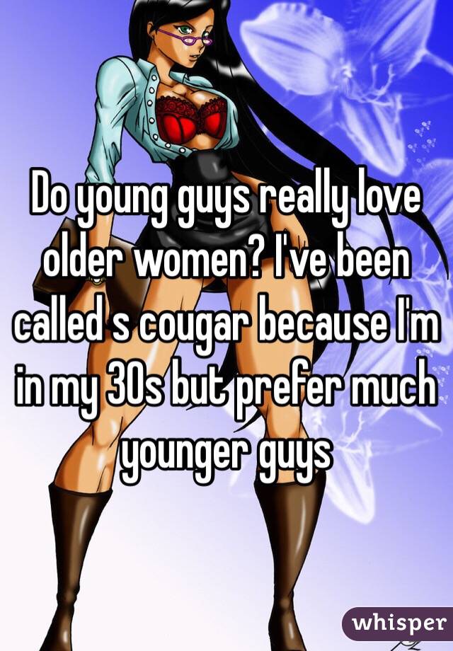 Do young guys really love older women? I've been called s cougar because I'm in my 30s but prefer much younger guys 