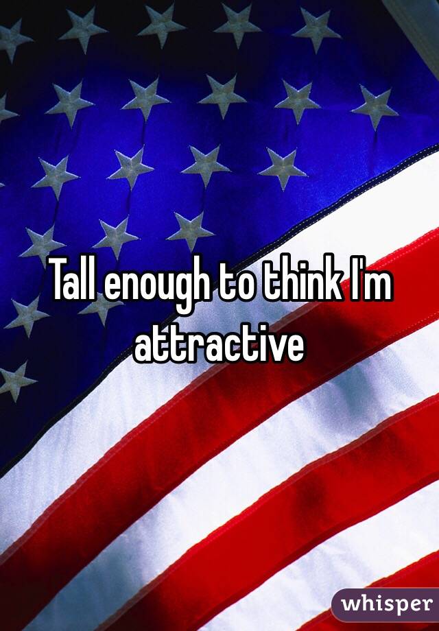 Tall enough to think I'm attractive 