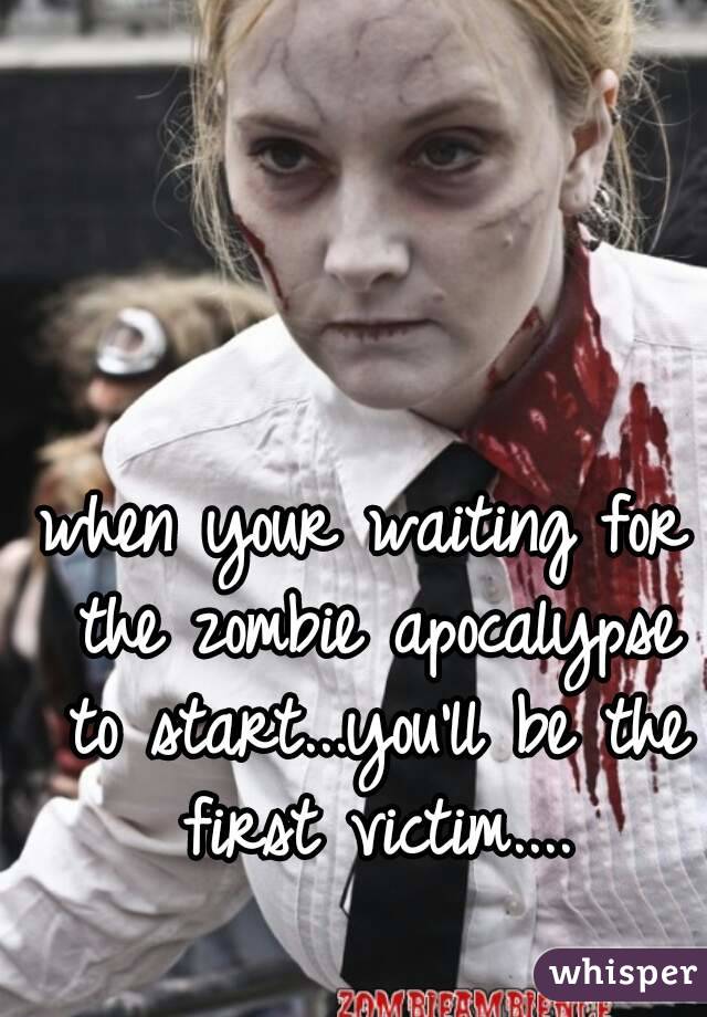 when your waiting for the zombie apocalypse to start...you'll be the first victim....