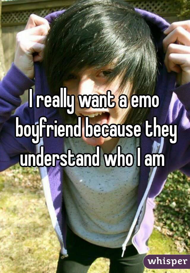 I really want a emo boyfriend because they understand who I am  