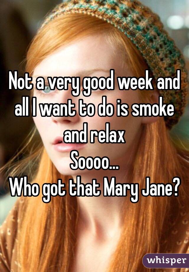 Not a very good week and all I want to do is smoke and relax 
Soooo...
Who got that Mary Jane?