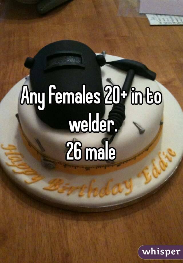 Any females 20+ in to welder.
26 male